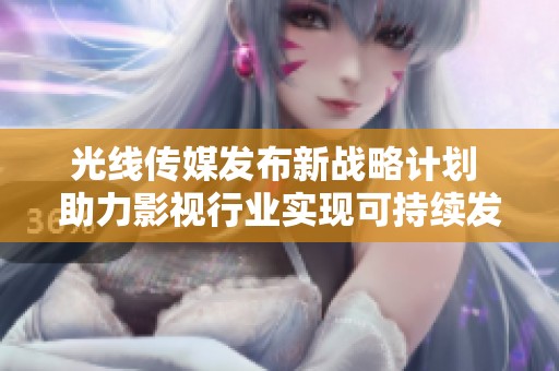 光线传媒发布新战略计划 助力影视行业实现可持续发展目标