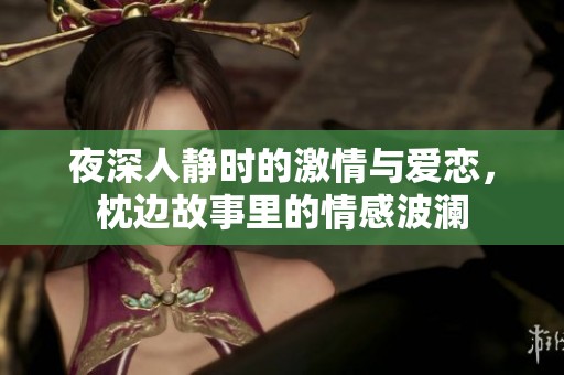 夜深人静时的激情与爱恋，枕边故事里的情感波澜