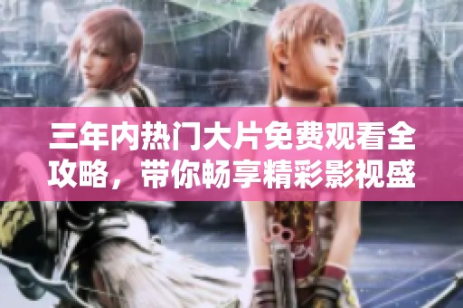 三年内热门大片免费观看全攻略，带你畅享精彩影视盛宴