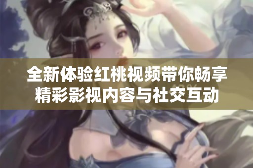 全新体验红桃视频带你畅享精彩影视内容与社交互动