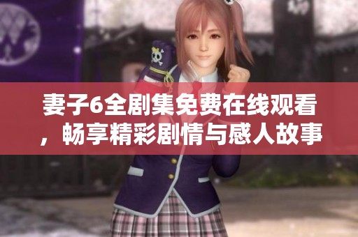 妻子6全剧集免费在线观看，畅享精彩剧情与感人故事