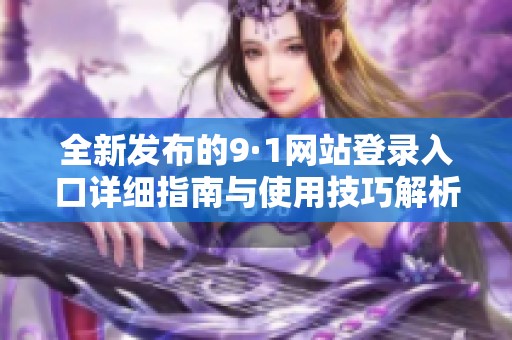 全新发布的9·1网站登录入口详细指南与使用技巧解析