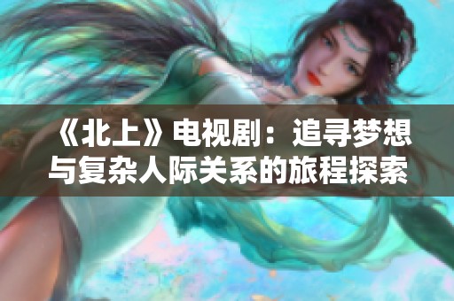 《北上》电视剧：追寻梦想与复杂人际关系的旅程探索