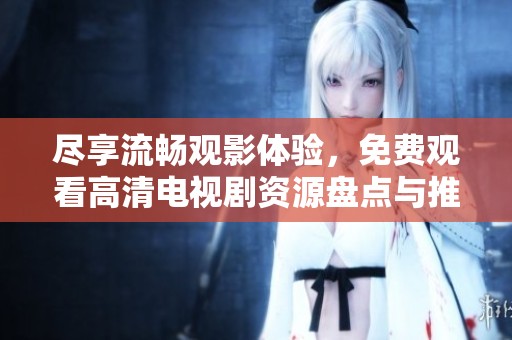 尽享流畅观影体验，免费观看高清电视剧资源盘点与推荐