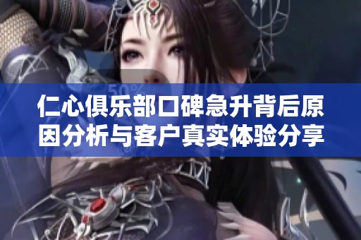 仁心俱乐部口碑急升背后原因分析与客户真实体验分享