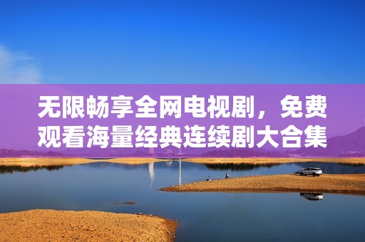 无限畅享全网电视剧，免费观看海量经典连续剧大合集