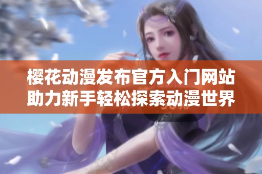 樱花动漫发布官方入门网站助力新手轻松探索动漫世界