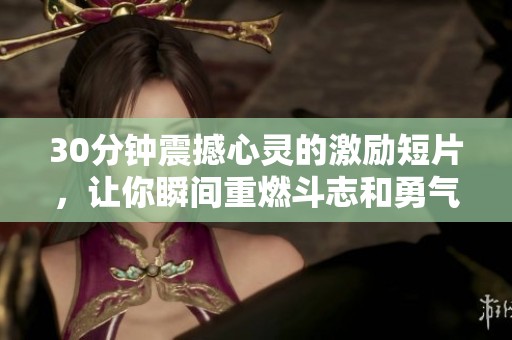 30分钟震撼心灵的激励短片，让你瞬间重燃斗志和勇气
