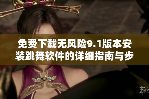 免费下载无风险9.1版本安装跳舞软件的详细指南与步骤