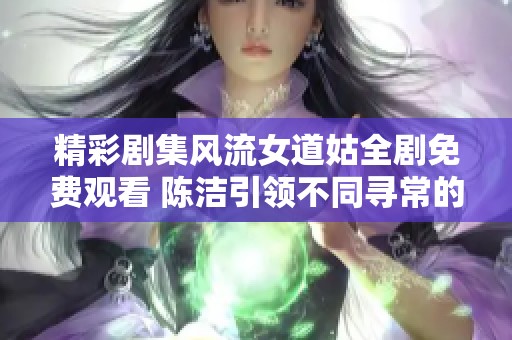 精彩剧集风流女道姑全剧免费观看 陈洁引领不同寻常的道姑人生