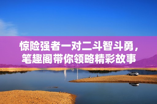 惊险强者一对二斗智斗勇，笔趣阁带你领略精彩故事