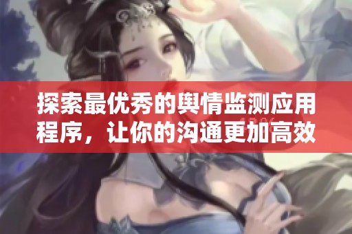探索最优秀的舆情监测应用程序，让你的沟通更加高效便捷