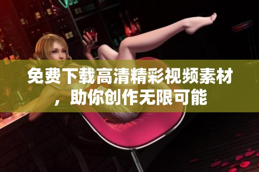 免费下载高清精彩视频素材，助你创作无限可能