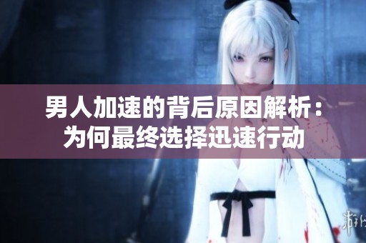 男人加速的背后原因解析：为何最终选择迅速行动