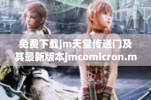免费下载jm天堂传送门及其最新版本jmcomicron.micios的全攻略