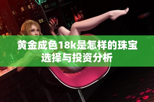 黄金成色18k是怎样的珠宝选择与投资分析