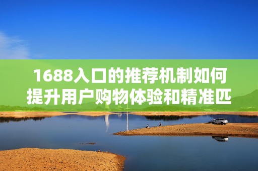 1688入口的推荐机制如何提升用户购物体验和精准匹配商品