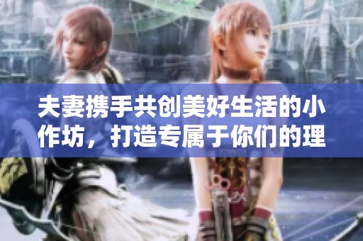 夫妻携手共创美好生活的小作坊，打造专属于你们的理想事业