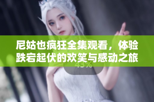 尼姑也疯狂全集观看，体验跌宕起伏的欢笑与感动之旅