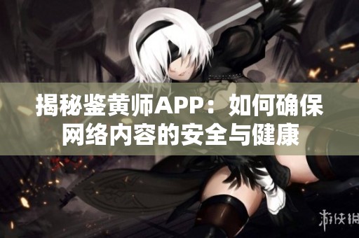揭秘鉴黄师APP：如何确保网络内容的安全与健康
