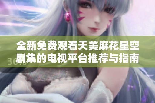 全新免费观看天美麻花星空剧集的电视平台推荐与指南