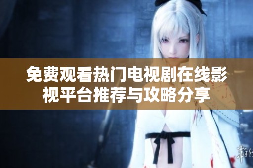 免费观看热门电视剧在线影视平台推荐与攻略分享