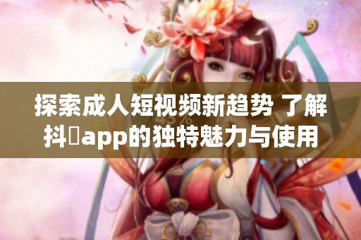 探索成人短视频新趋势 了解抖抈app的独特魅力与使用体验