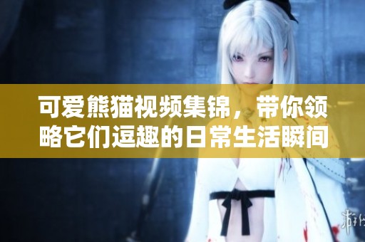 可爱熊猫视频集锦，带你领略它们逗趣的日常生活瞬间