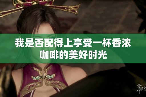 我是否配得上享受一杯香浓咖啡的美好时光