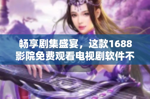 畅享剧集盛宴，这款1688影院免费观看电视剧软件不容错过