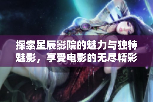 探索星辰影院的魅力与独特魅影，享受电影的无尽精彩
