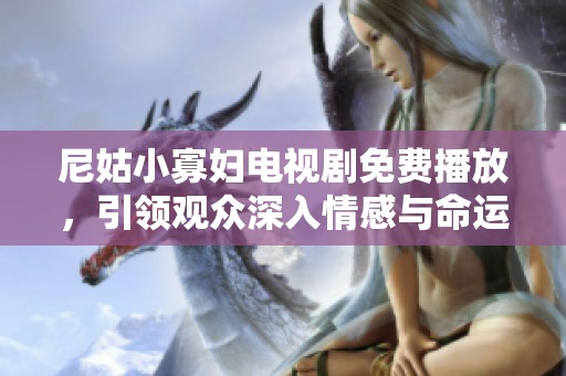 尼姑小寡妇电视剧免费播放，引领观众深入情感与命运的纠葛之旅