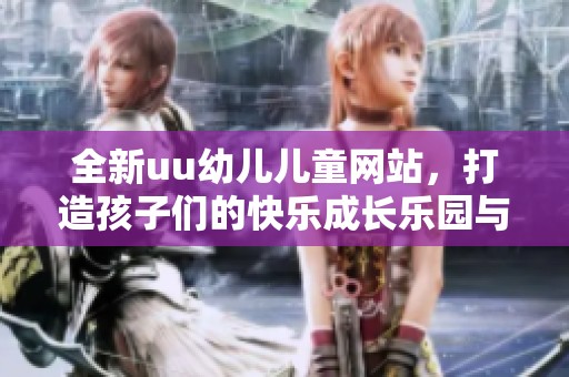 全新uu幼儿儿童网站，打造孩子们的快乐成长乐园与学习平台
