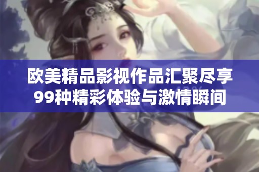 欧美精品影视作品汇聚尽享99种精彩体验与激情瞬间