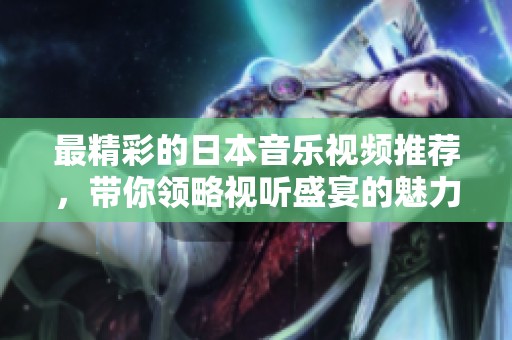 最精彩的日本音乐视频推荐，带你领略视听盛宴的魅力