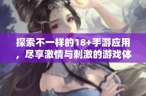 探索不一样的18+手游应用，尽享激情与刺激的游戏体验