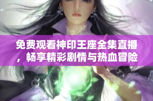 免费观看神印王座全集直播，畅享精彩剧情与热血冒险