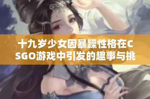 十九岁少女因暴躁性格在CSGO游戏中引发的趣事与挑战