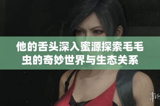 他的舌头深入蜜源探索毛毛虫的奇妙世界与生态关系