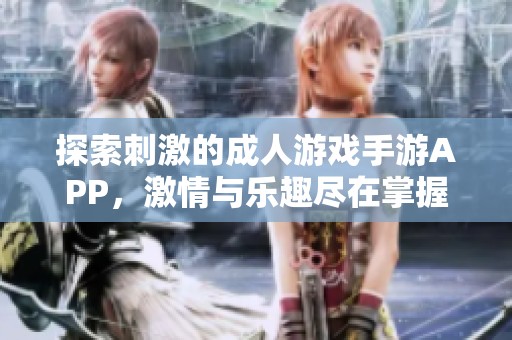 探索刺激的成人游戏手游APP，激情与乐趣尽在掌握之中