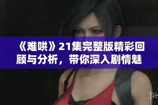 《难哄》21集完整版精彩回顾与分析，带你深入剧情魅力所在