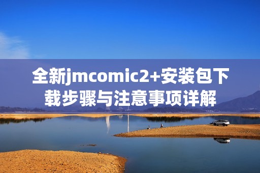 全新jmcomic2+安装包下载步骤与注意事项详解