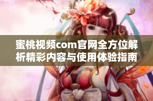 蜜桃视频com官网全方位解析精彩内容与使用体验指南
