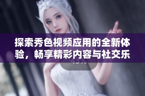 探索秀色视频应用的全新体验，畅享精彩内容与社交乐趣