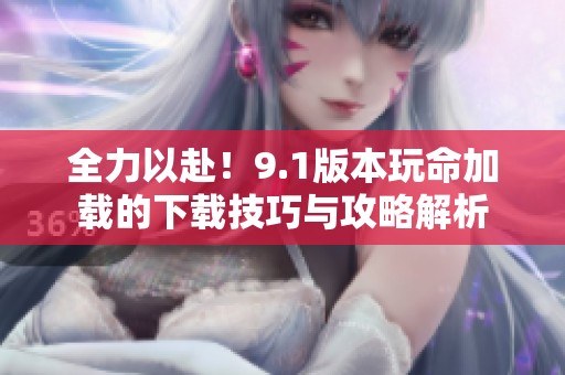 全力以赴！9.1版本玩命加载的下载技巧与攻略解析