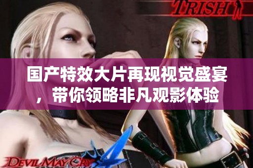 国产特效大片再现视觉盛宴，带你领略非凡观影体验