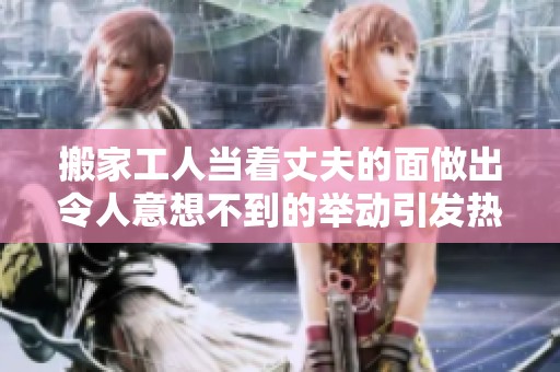 搬家工人当着丈夫的面做出令人意想不到的举动引发热议