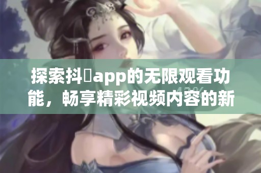 探索抖抈app的无限观看功能，畅享精彩视频内容的新方式