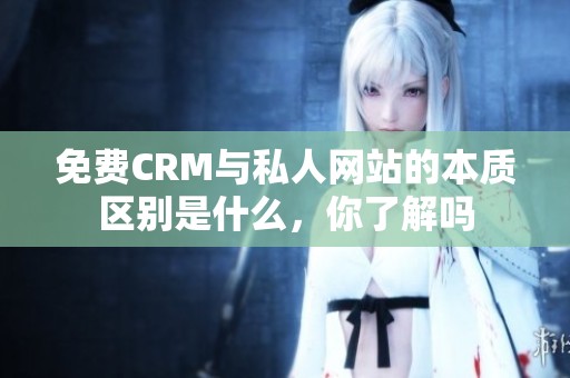 免费CRM与私人网站的本质区别是什么，你了解吗