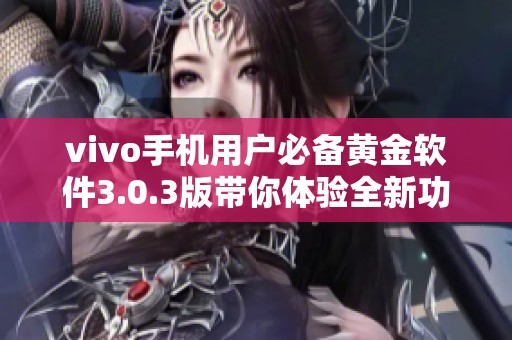 vivo手机用户必备黄金软件3.0.3版带你体验全新功能与便利